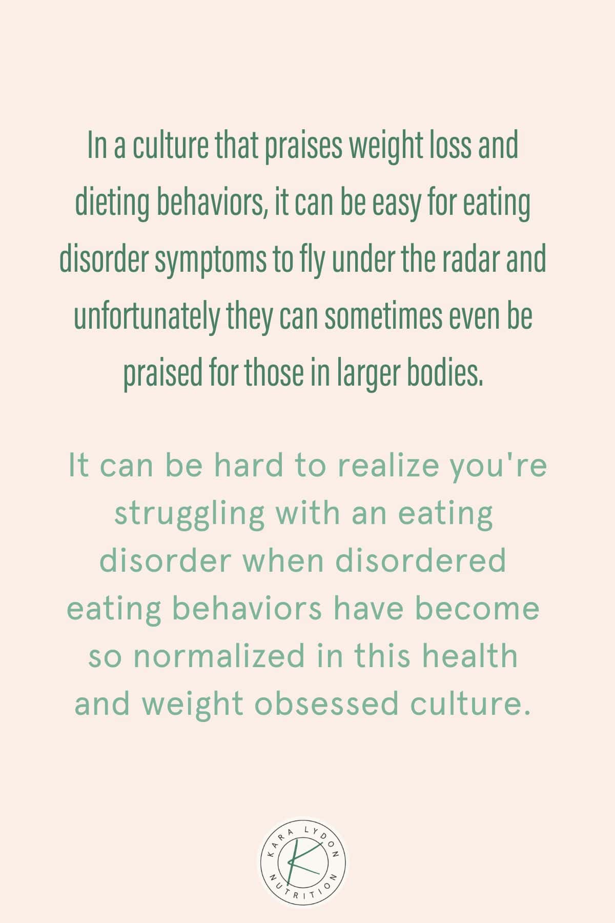 Graphic with quote: "In a culture that praises weight loss and dieting behaviors, it can be easy for eating disorder symptoms to fly under the radar and unfortunately they can sometimes even be praised for those in larger bodies. It can be hard to realize you're struggling with an eating disorder when disordered eating behaviors have become so normalized in this health and weight obsessed culture."